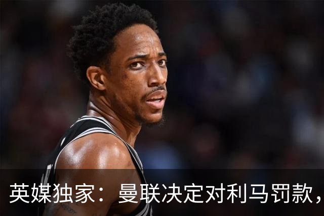 英媒独家：曼联决定对利马罚款，双方均认为不会触发续约选项