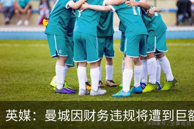 英媒：曼城因财务违规将遭到巨额罚款+扣分 降级至英冠