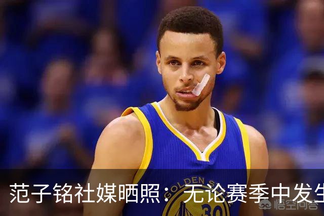 范子铭社媒晒照：无论赛季中发生什么 不要忘了持续进步