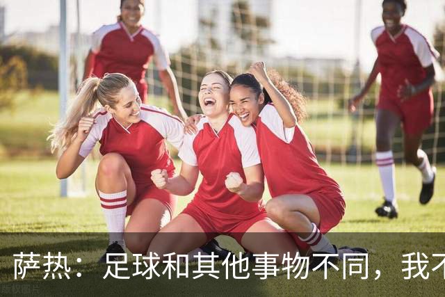 萨热：足球和其他事物不同，我不相信足球问题有一套流水线式解法
