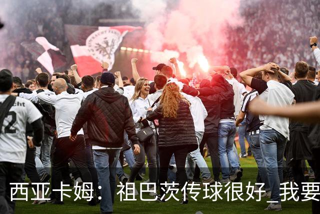 西亚卡姆：祖巴茨传球很好 我要多空切配合他 我们正在熟悉彼此