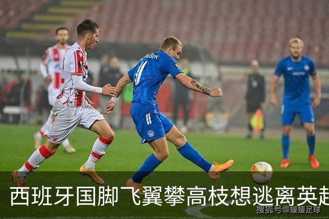 西班牙国脚飞翼攀高枝想逃离英超，要价9000万欧，西甲两豪门都想买他