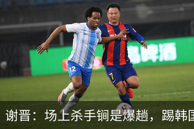 谢晋：场上杀手锏是爆趟，踢韩国进球后可能会尝试“马竞战舞”