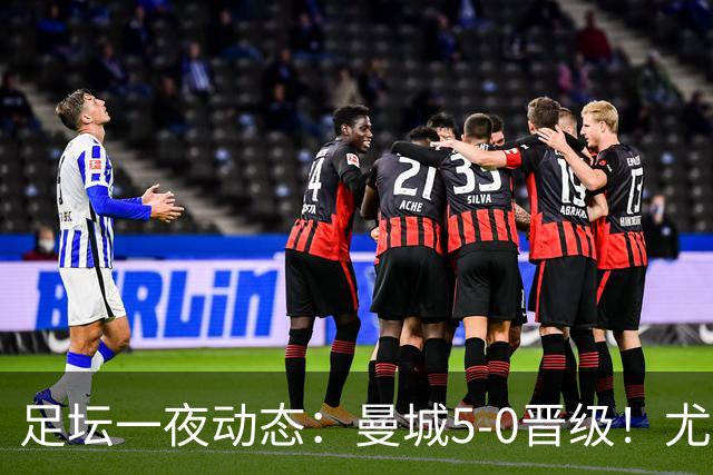 足坛一夜动态：曼城5-0晋级！尤文欧联5-0 姆巴佩凯恩谈金球奖