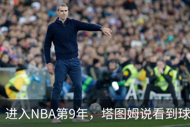 进入NBA第9年，塔图姆说看到球迷穿自己球衣仍会激动