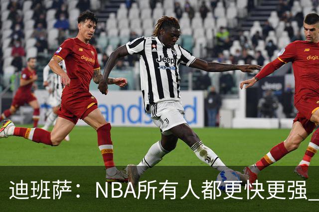 迪班萨：NBA所有人都更快更强 我也挨了不少对抗但正在找到感觉