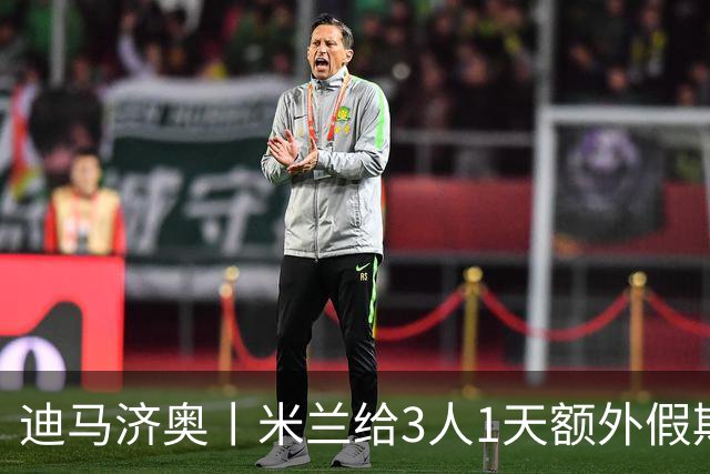 迪马济奥丨米兰给3人1天额外假期