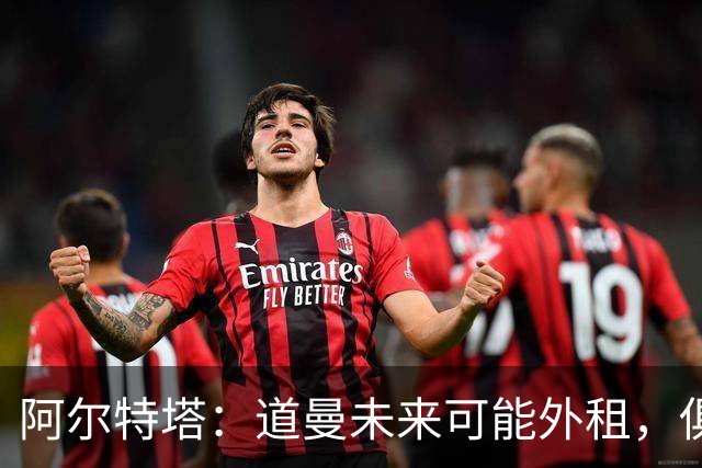 阿尔特塔：道曼未来可能外租，俱乐部每六个月评估一次