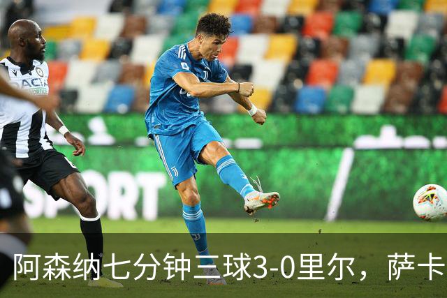 阿森纳七分钟三球3-0里尔，萨卡传射，廷贝尔、埃泽建功