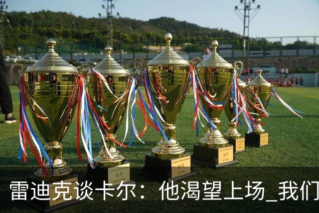 雷迪克谈卡尔：他渴望上场 我们能得到他非常幸运