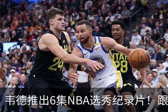 韦德推出6集NBA选秀纪录片！跟拍卡尔/马拉等6名新秀选秀幕后故事