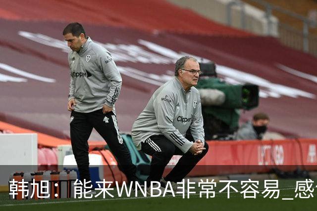 韩旭：能来WNBA非常不容易 感谢中国队这么需要我还放我来美国