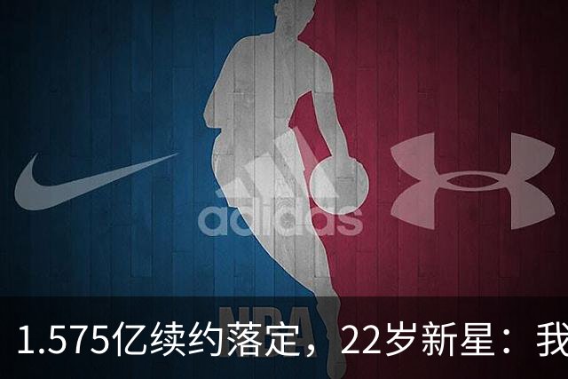 1.575亿续约落定，22岁新星：我还能打6年
