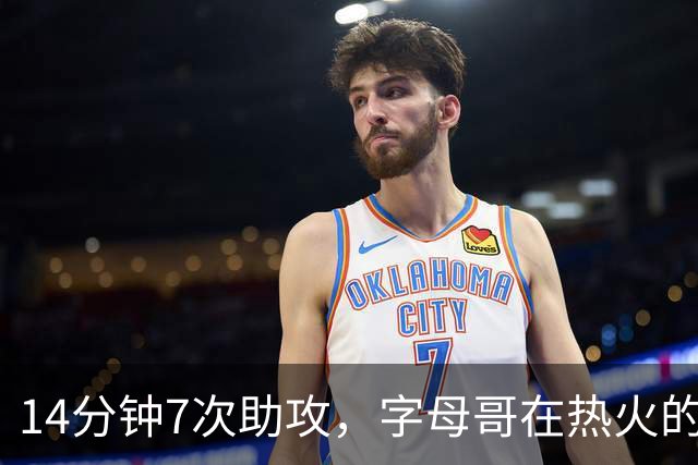 14分钟7次助攻，字母哥在热火的第一课，是先把球交出去