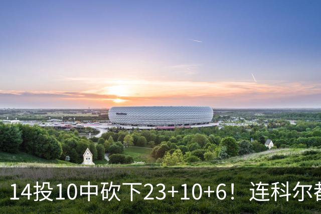 14投10中砍下23+10+6！连科尔都惊讶：这个新秀竟然如此出色