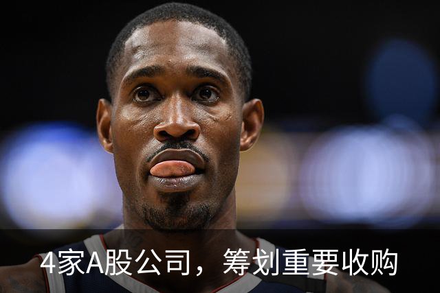 4家A股公司，筹划重要收购