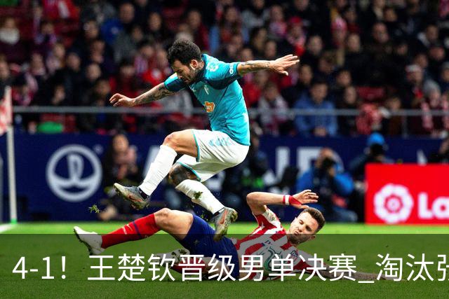 4-1！王楚钦晋级男单决赛 淘汰张本智和的34岁伊朗老将止步四强