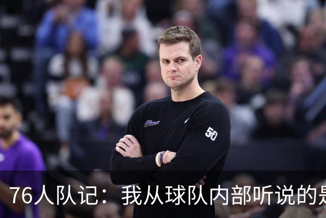 76人队记：我从球队内部听说的是恩比德一直训练早到 还额外加练