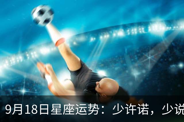 9月18日星座运势：少许诺，少说多做稳心态