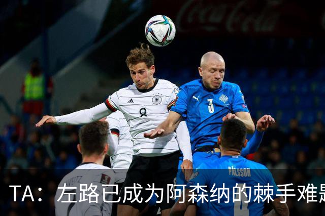 TA：左路已成为阿森纳的棘手难题，马杜埃凯可以作为奇兵使用