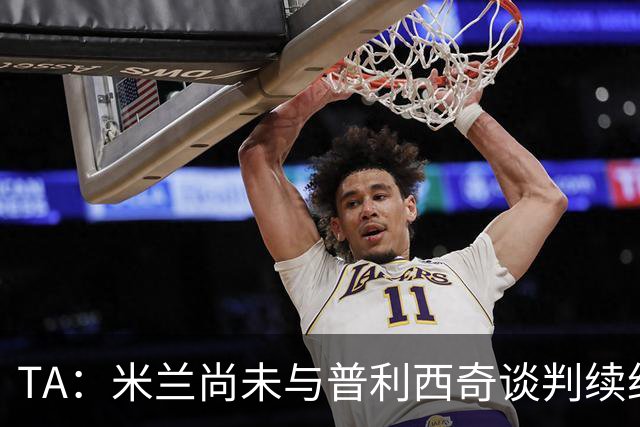 TA：米兰尚未与普利西奇谈判续约，合同今夏到期但有1年续约条款